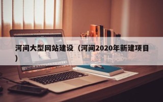 青岛河间大型网站建设（河间2020年新建项目）