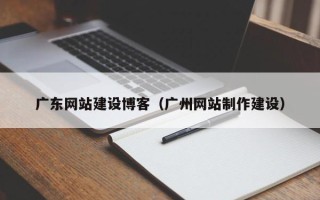 青岛广东网站建设博客（广州网站制作建设）