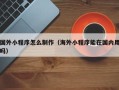 青岛国外小程序怎么制作（海外小程序能在国内用吗）