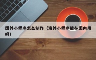 青岛国外小程序怎么制作（海外小程序能在国内用吗）