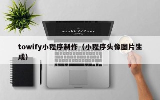 青岛towify小程序制作（小程序头像图片生成）