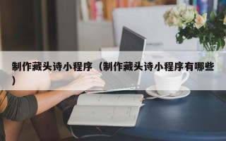 青岛制作藏头诗小程序（制作藏头诗小程序有哪些）