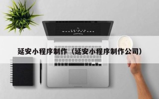 青岛延安小程序制作（延安小程序制作公司）