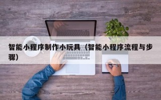 青岛智能小程序制作小玩具（智能小程序流程与步骤）
