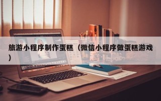 青岛旅游小程序制作蛋糕（微信小程序做蛋糕游戏）